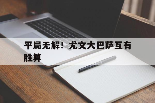 平局无解！尤文大巴萨互有胜算的简单介绍