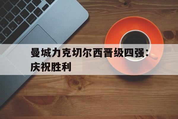 曼城力克切尔西晋级四强：庆祝胜利的简单介绍