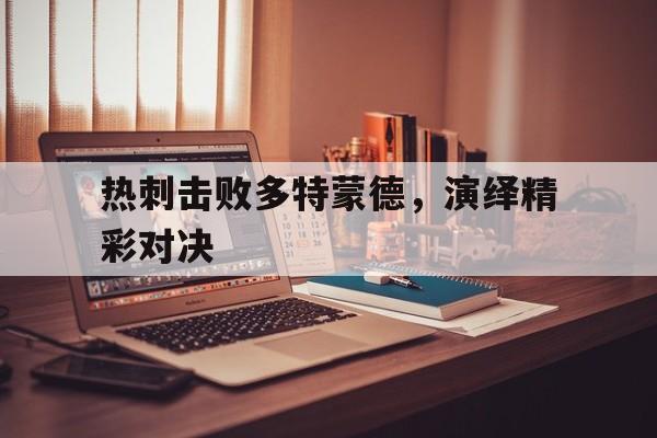 热刺击败多特蒙德，演绎精彩对决的简单介绍